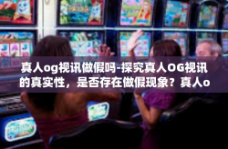真人og视讯做假吗-探究真人OG视讯的真实性，是否存在做假现象？真人og视讯做假吗