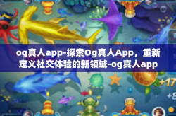 og真人app-探索Og真人App，重新定义社交体验的新领域-og真人app