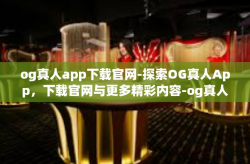 og真人app下载官网-探索OG真人App，下载官网与更多精彩内容-og真人app下载官网