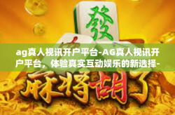 ag真人视讯开户平台-AG真人视讯开户平台，体验真实互动娱乐的新选择-ag真人视讯开户平台