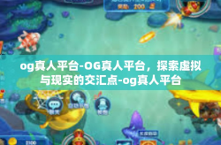 og真人平台-OG真人平台，探索虚拟与现实的交汇点-og真人平台
