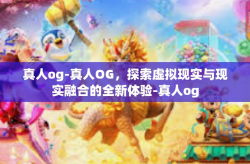 真人og-真人OG，探索虚拟现实与现实融合的全新体验-真人og