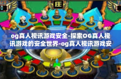 og真人视讯游戏安全-探索OG真人视讯游戏的安全世界-og真人视讯游戏安全
