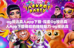 og视讯真人app下载-探索Og视讯真人App下载体验的独特魅力-og视讯真人app下载