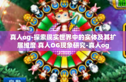 真人og-探索现实世界中的实体及其扩展维度 真人OG现象研究-真人og