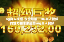 og真人视频-深度解读，OG真人视频的魅力和未来趋势-og真人视频