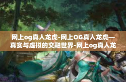 网上og真人龙虎-网上OG真人龙虎—真实与虚拟的交融世界-网上og真人龙虎