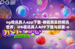 og视讯真人app下载-体验真实的视讯世界，OG视讯真人APP下载与探索-og视讯真人app下载