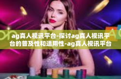 ag真人视讯平台-探讨ag真人视讯平台的普及性和适用性-ag真人视讯平台