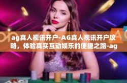 ag真人视讯开户-AG真人视讯开户攻略，体验真实互动娱乐的便捷之路-ag真人视讯开户
