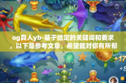 og真人yb-基于给定的关键词和要求，以下是参考文章，希望能对你有所帮助，og真人yb