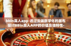 bbin真人app-透过云端数字化的画布 探讨BBin真人APP的价值及独特性-bbin真人app