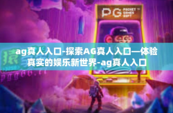 ag真人入口-探索AG真人入口—体验真实的娱乐新世界-ag真人入口