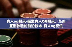 真人og视讯-探索真人OG视讯，革新互动体验的前沿技术-真人og视讯
