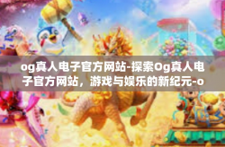 og真人电子官方网站-探索Og真人电子官方网站，游戏与娱乐的新纪元-og真人电子官方网站