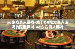 og东方真人游戏-关于OG东方真人游戏的深度探讨-og东方真人游戏