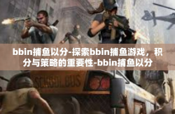 bbin捕鱼以分-探索bbin捕鱼游戏，积分与策略的重要性-bbin捕鱼以分