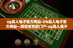 og真人电子官方网站-OG真人电子官方网站—游戏世界的门户-og真人电子官方网站
