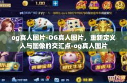 og真人图片-OG真人图片，重新定义人与图像的交汇点-og真人图片