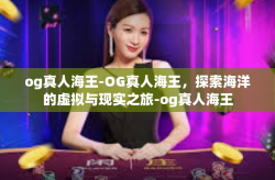og真人海王-OG真人海王，探索海洋的虚拟与现实之旅-og真人海王