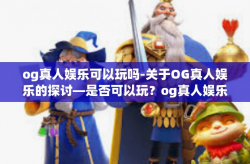 og真人娱乐可以玩吗-关于OG真人娱乐的探讨—是否可以玩？og真人娱乐可以玩吗