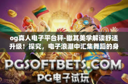og真人电子平台秤-瞰其美学解读舒适升级！探究，电子浪潮中汇集舞蹈的身姿—OG真人电子平台秤-og真人电子平台秤