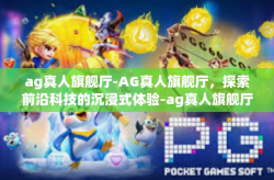 ag真人旗舰厅-AG真人旗舰厅，探索前沿科技的沉浸式体验-ag真人旗舰厅