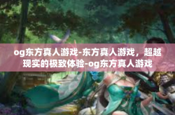 og东方真人游戏-东方真人游戏，超越现实的极致体验-og东方真人游戏