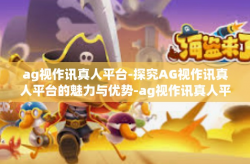 ag视作讯真人平台-探究AG视作讯真人平台的魅力与优势-ag视作讯真人平台