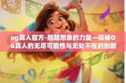 og真人官方-超越想象的力量—探秘OG真人的无尽可能性与无处不在的创新潜能-og真人官方