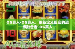 OG真人-OG真人，重新定义现实的边缘融合者-OG真人