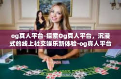og真人平台-探索Og真人平台，沉浸式的线上社交娱乐新体验-og真人平台