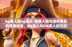bg真人和og真人-背景人物与游戏角色的完美结合，BG真人与OG真人的交织魅力-bg真人和og真人