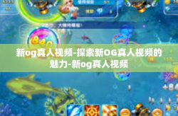 新og真人视频-探索新OG真人视频的魅力-新og真人视频