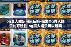 og真人娱乐可以玩吗-探索Og真人娱乐的可玩性-og真人娱乐可以玩吗