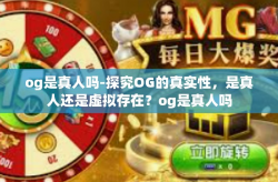 og是真人吗-探究OG的真实性，是真人还是虚拟存在？og是真人吗