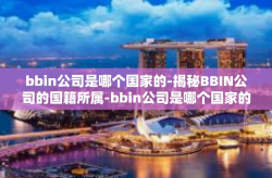 bbin公司是哪个国家的-揭秘BBIN公司的国籍所属-bbin公司是哪个国家的