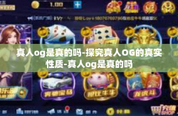 真人og是真的吗-探究真人OG的真实性质-真人og是真的吗