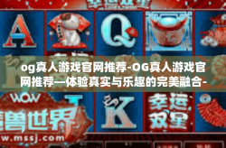 og真人游戏官网推荐-OG真人游戏官网推荐—体验真实与乐趣的完美融合-og真人游戏官网推荐