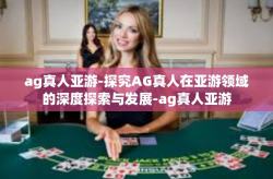 ag真人亚游-探究AG真人在亚游领域的深度探索与发展-ag真人亚游