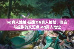 og真人地址-探索OG真人地址，真实与虚拟的交汇点-og真人地址
