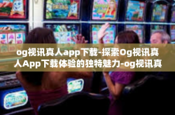 og视讯真人app下载-探索Og视讯真人App下载体验的独特魅力-og视讯真人app下载