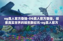 og真人官方登陆-OG真人官方登陆，探索真实世界的娱乐新纪元-og真人官方登陆