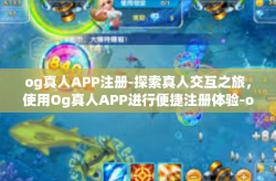 og真人APP注册-探索真人交互之旅，使用Og真人APP进行便捷注册体验-og真人APP注册