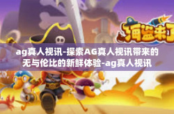 ag真人视讯-探索AG真人视讯带来的无与伦比的新鲜体验-ag真人视讯