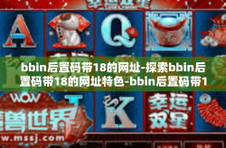 bbin后置码带18的网址-探索bbin后置码带18的网址特色-bbin后置码带18的网址