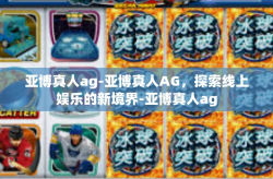 亚博真人ag-亚博真人AG，探索线上娱乐的新境界-亚博真人ag