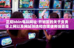正规bbin电玩网址-开始前的关于负责任上网以及网站筛选和合理使用强调是非常重要的声明，我们所谈任何网上活动的全部行为与结论要负责任性监测跟进与完善。这将是这篇文章的前置共识点。下面是标题与文章内容的详细编写。正规bbin电玩网址