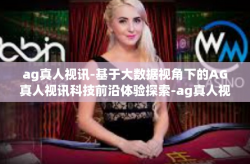 ag真人视讯-基于大数据视角下的AG真人视讯科技前沿体验探索-ag真人视讯