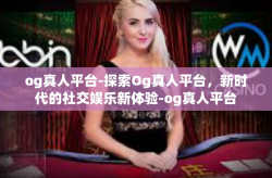 og真人平台-探索Og真人平台，新时代的社交娱乐新体验-og真人平台